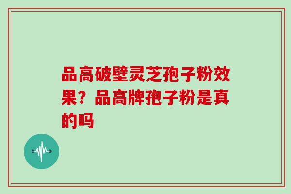 品高破壁灵芝孢子粉效果？品高牌孢子粉是真的吗