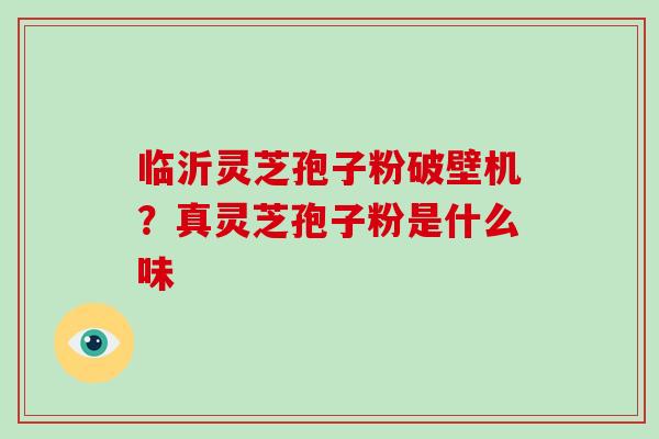 临沂灵芝孢子粉破壁机？真灵芝孢子粉是什么味