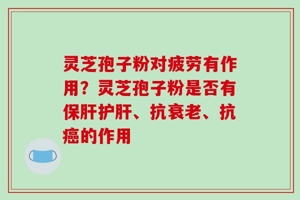 灵芝孢子粉对疲劳有作用？灵芝孢子粉是否有保肝护肝、抗衰老、抗癌的作用