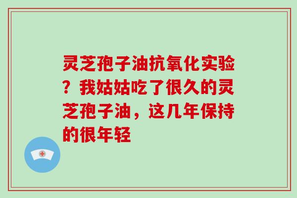 灵芝孢子油抗氧化实验?我姑姑吃了很久的灵芝孢子油,这几年保持的很年轻