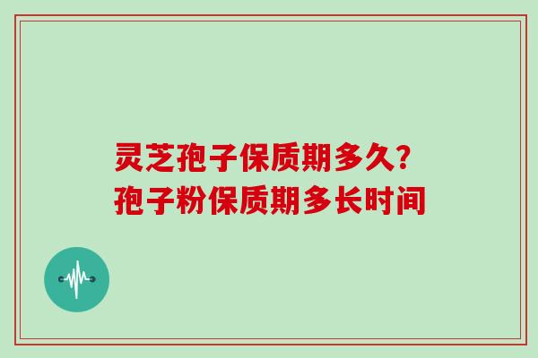 灵芝孢子保质期多久?孢子粉保质期多长时间