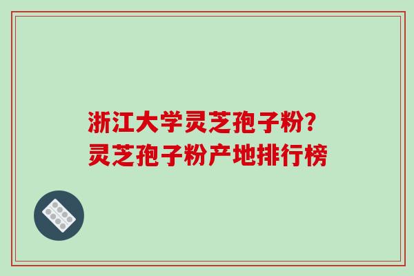 浙江大学灵芝孢子粉？灵芝孢子粉产地排行榜