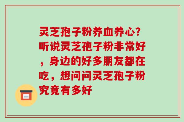 灵芝孢子粉养血养心?听说灵芝孢子粉非常好,身边的好多朋友都在吃,想问问灵芝孢子粉究竟有多好