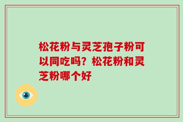 松花粉与灵芝孢子粉可以同吃吗？松花粉和灵芝粉哪个好
