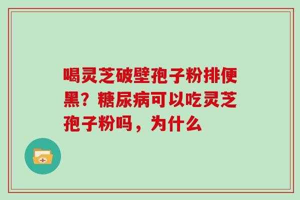 喝灵芝破壁孢子粉排便黑？糖尿病可以吃灵芝孢子粉吗，为什么