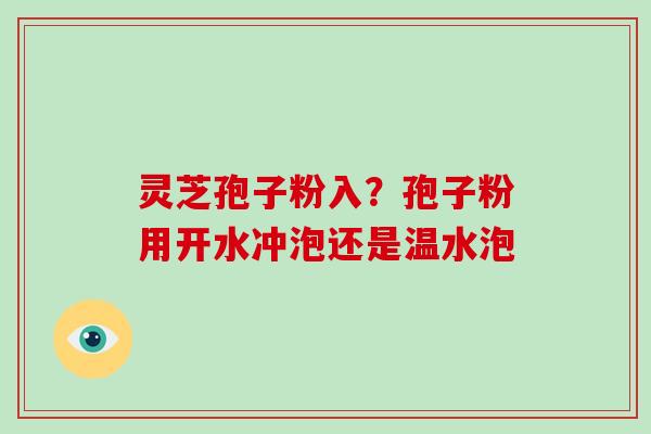 灵芝孢子粉入?孢子粉用开水冲泡还是温水泡