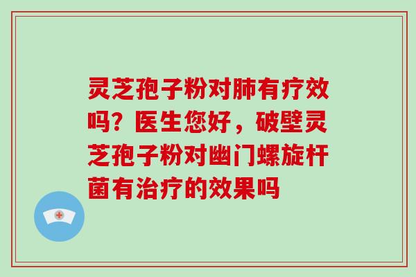 灵芝孢子粉对肺有疗效吗?医生您好,破壁灵芝孢子粉对幽门螺旋杆菌有治疗的效果吗