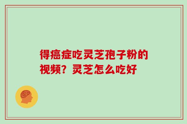 得癌症吃灵芝孢子粉的视频?灵芝怎么吃好