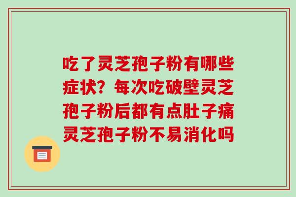 吃了灵芝孢子粉有哪些症状?每次吃破壁灵芝孢子粉后都有点肚子痛灵芝孢子粉不易消化吗