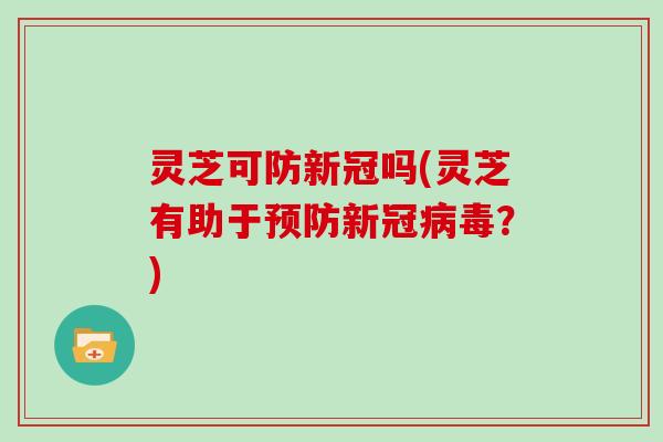灵芝可防新冠吗(灵芝有助于预防新冠病毒？)
