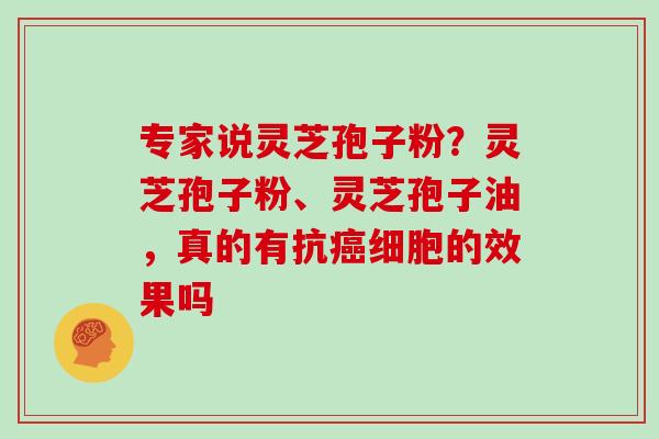 专家说灵芝孢子粉?灵芝孢子粉、灵芝孢子油,真的有抗癌细胞的效果吗