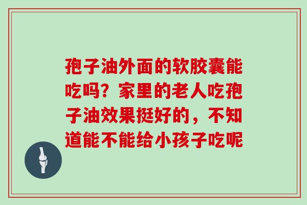 孢子油外面的软胶囊能吃吗？家里的老人吃孢子油效果挺好的，不知道能不能给小孩子吃呢