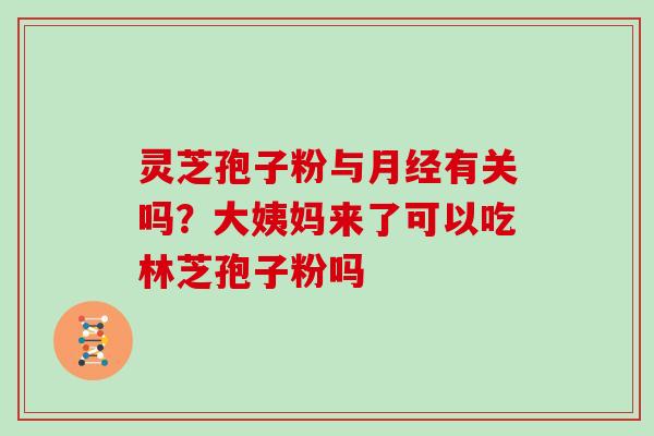 灵芝孢子粉与月经有关吗？大姨妈来了可以吃林芝孢子粉吗