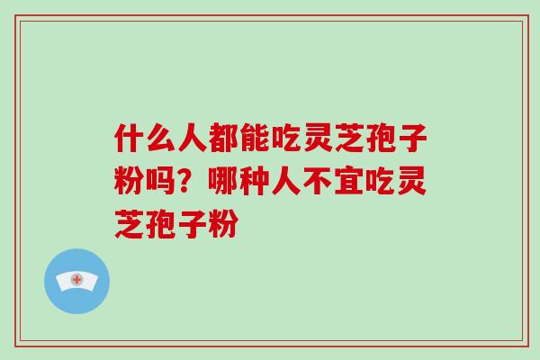 什么人都能吃灵芝孢子粉吗?哪种人不宜吃灵芝孢子粉