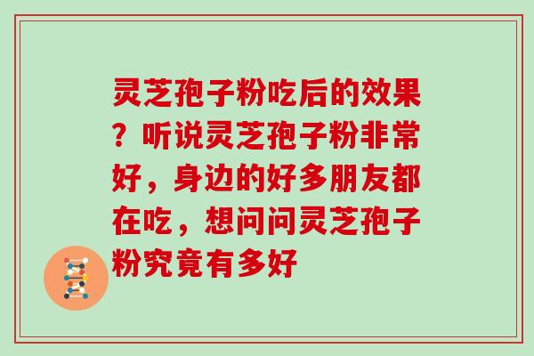 灵芝孢子粉吃后的效果？听说灵芝孢子粉非常好，身边的好多朋友都在吃，想问问灵芝孢子粉究竟有多好