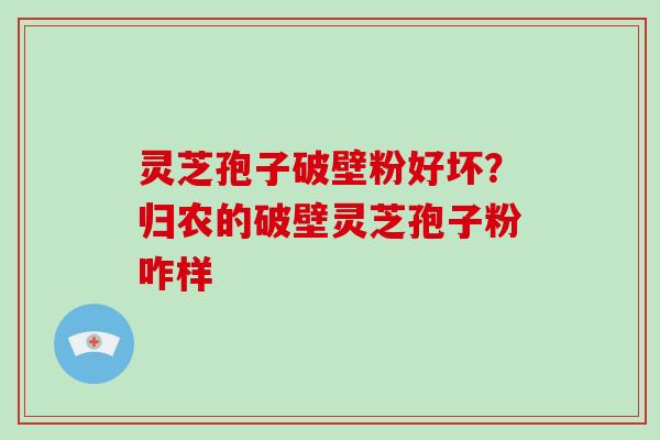 灵芝孢子破壁粉好坏?归农的破壁灵芝孢子粉咋样