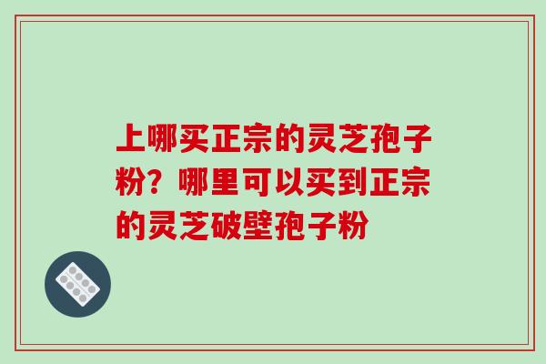 上哪买正宗的灵芝孢子粉?哪里可以买到正宗的灵芝破壁孢子粉