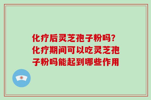 化疗后灵芝孢子粉吗?化疗期间可以吃灵芝孢子粉吗能起到哪些作用
