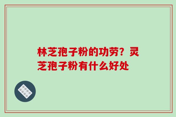 林芝孢子粉的功劳?灵芝孢子粉有什么好处