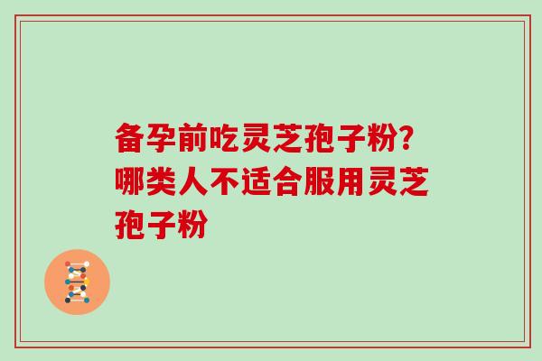 备孕前吃灵芝孢子粉?哪类人不适合服用灵芝孢子粉