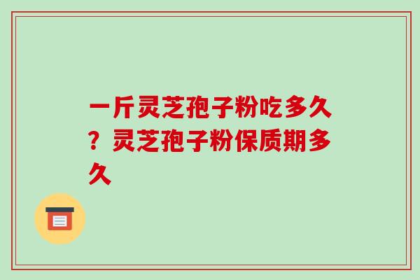 一斤灵芝孢子粉吃多久?灵芝孢子粉保质期多久