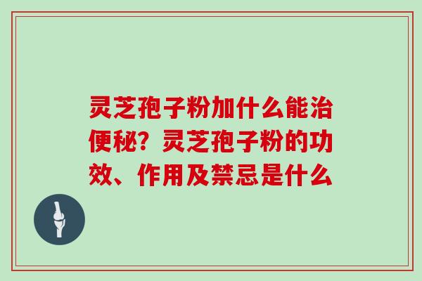 灵芝孢子粉加什么能治便秘?灵芝孢子粉的功效、作用及禁忌是什么