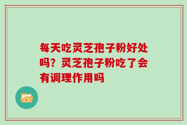 每天吃灵芝孢子粉好处吗？灵芝孢子粉吃了会有调理作用吗