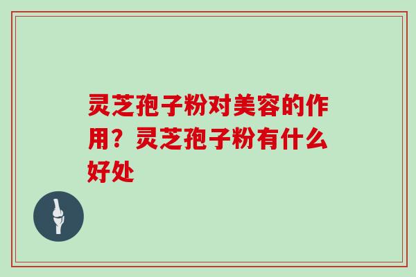 灵芝孢子粉对美容的作用?灵芝孢子粉有什么好处