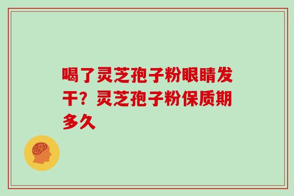 喝了灵芝孢子粉眼睛发干?灵芝孢子粉保质期多久