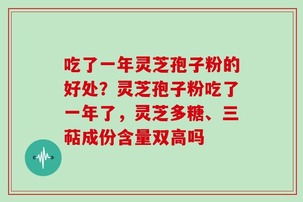 吃了一年灵芝孢子粉的好处?灵芝孢子粉吃了一年了,灵芝多糖、三萜成份含量双高吗