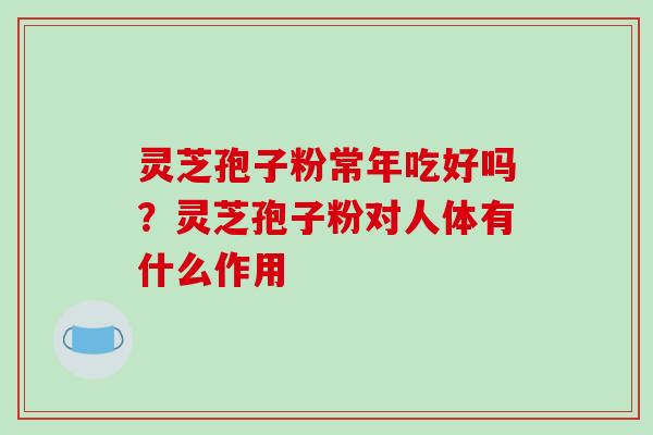 灵芝孢子粉常年吃好吗?灵芝孢子粉对人体有什么作用