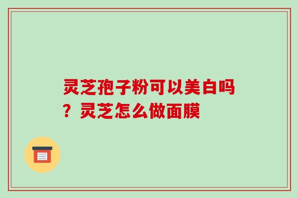 灵芝孢子粉可以美白吗？灵芝怎么做面膜
