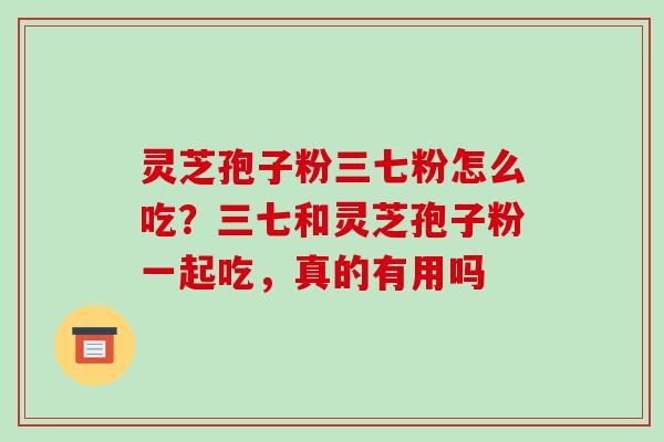 灵芝孢子粉三七粉怎么吃？三七和灵芝孢子粉一起吃，真的有用吗