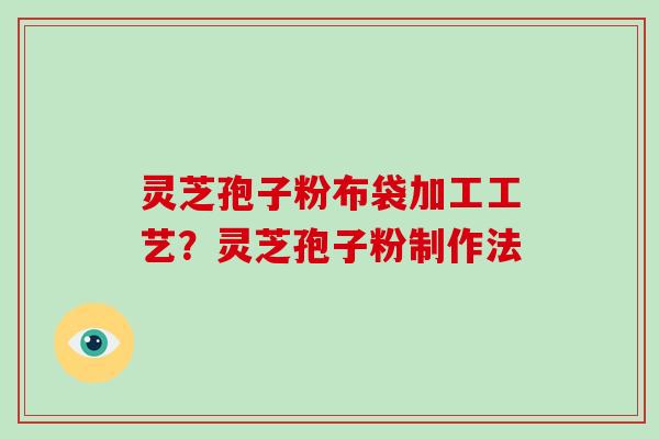 灵芝孢子粉布袋加工工艺?灵芝孢子粉制作法