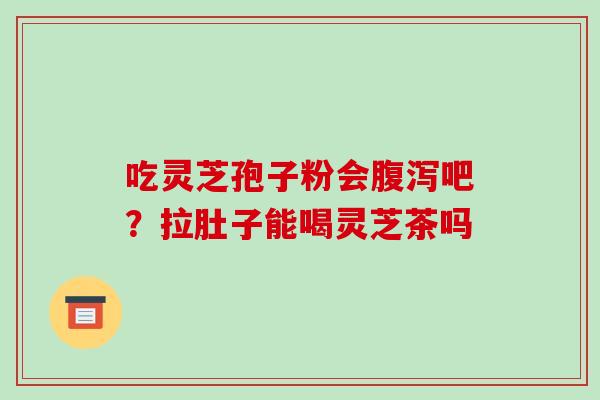 吃灵芝孢子粉会腹泻吧?拉肚子能喝灵芝茶吗