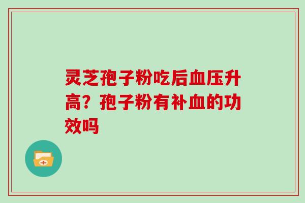 灵芝孢子粉吃后血压升高?孢子粉有补血的功效吗