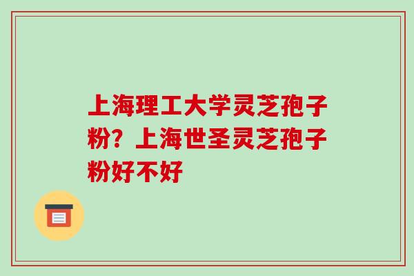 上海理工大学灵芝孢子粉?上海世圣灵芝孢子粉好不好