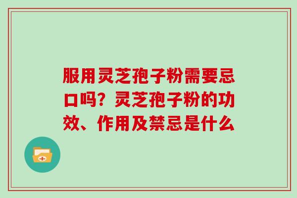 服用灵芝孢子粉需要忌口吗?灵芝孢子粉的功效、作用及禁忌是什么