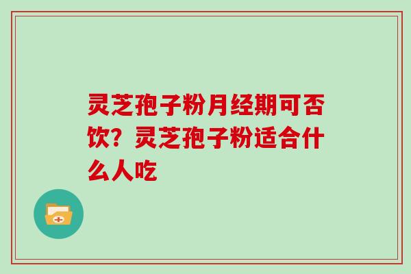 灵芝孢子粉月经期可否饮?灵芝孢子粉适合什么人吃