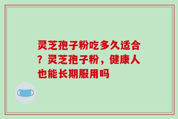 灵芝孢子粉吃多久适合?灵芝孢子粉,健康人也能长期服用吗