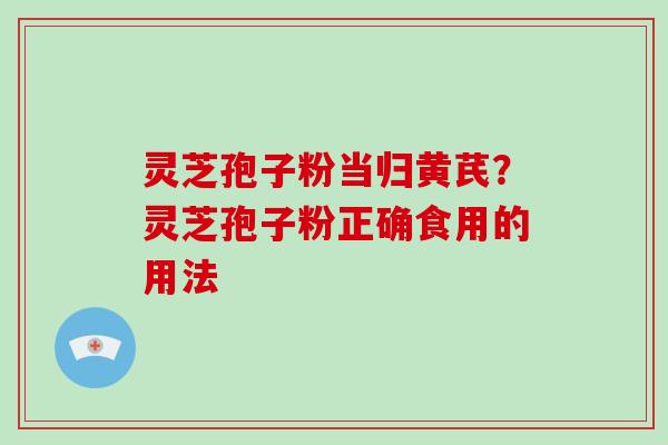 灵芝孢子粉当归黄芪?灵芝孢子粉正确食用的用法