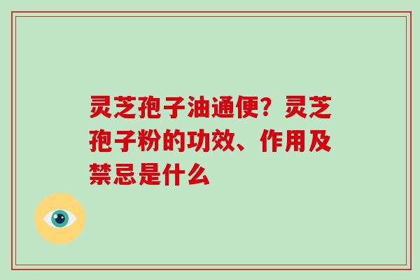 灵芝孢子油通便?灵芝孢子粉的功效、作用及禁忌是什么
