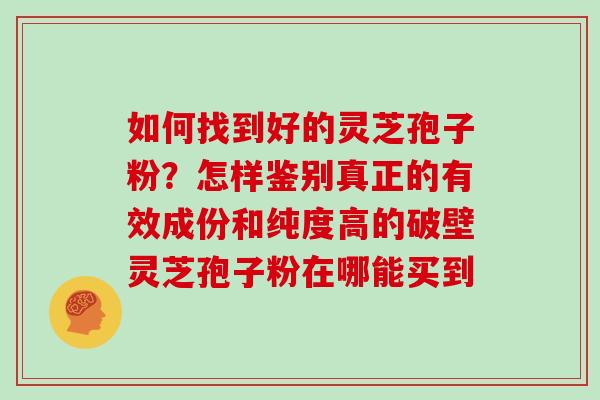 如何找到好的灵芝孢子粉？怎样鉴别真正的有效成份和纯度高的破壁灵芝孢子粉在哪能买到