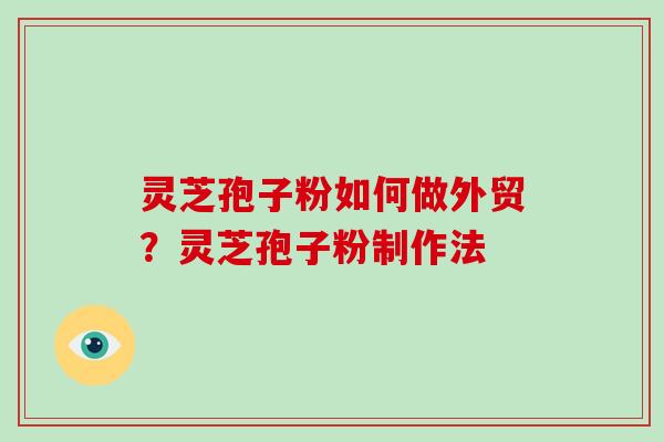 灵芝孢子粉如何做外贸？灵芝孢子粉制作法
