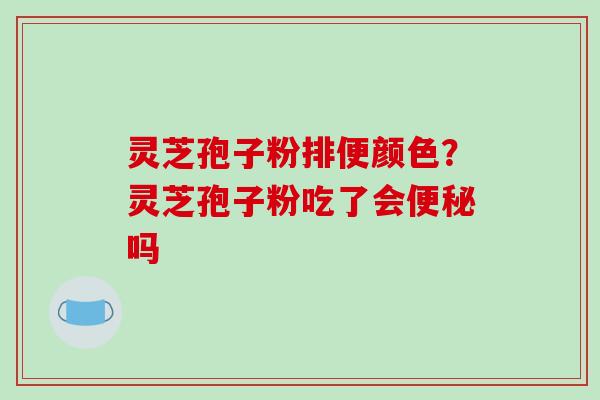 灵芝孢子粉排便颜色?灵芝孢子粉吃了会便秘吗