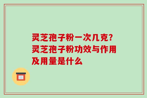灵芝孢子粉一次几克？灵芝孢子粉功效与作用及用量是什么