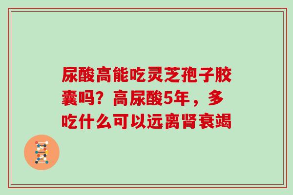 尿酸高能吃灵芝孢子胶囊吗?高尿酸5年,多吃什么可以远离肾衰竭