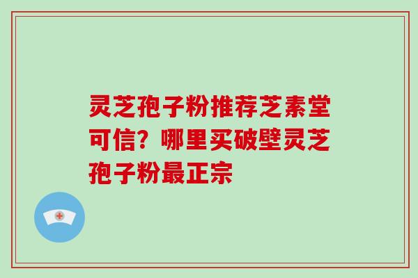 灵芝孢子粉推荐芝素堂可信?哪里买破壁灵芝孢子粉最正宗