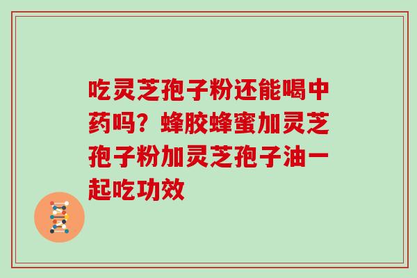 吃灵芝孢子粉还能喝中药吗?蜂胶蜂蜜加灵芝孢子粉加灵芝孢子油一起吃功效