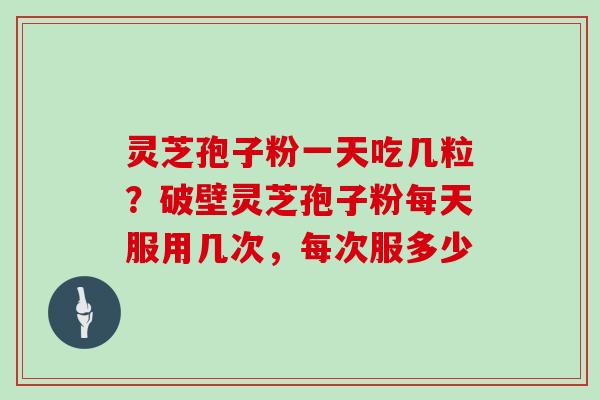 灵芝孢子粉一天吃几粒？破壁灵芝孢子粉每天服用几次，每次服多少